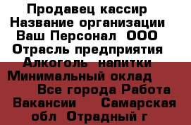 Продавец-кассир › Название организации ­ Ваш Персонал, ООО › Отрасль предприятия ­ Алкоголь, напитки › Минимальный оклад ­ 17 000 - Все города Работа » Вакансии   . Самарская обл.,Отрадный г.